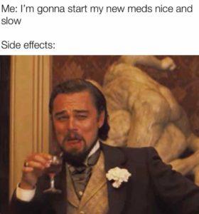 (a meme) Me: I'm gonna start my new meds nice and slow... Side Effects: picture of Leonardo DiCaprio making a yeah right face